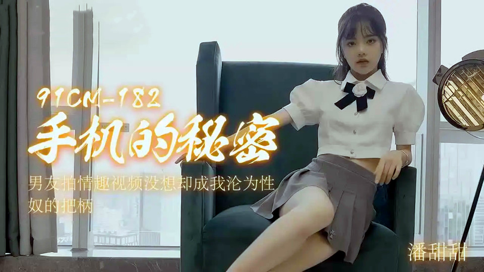 91CM-182.潘甜甜.手机的秘密.男友拍情趣视频没想却成我沦为性奴的把柄
