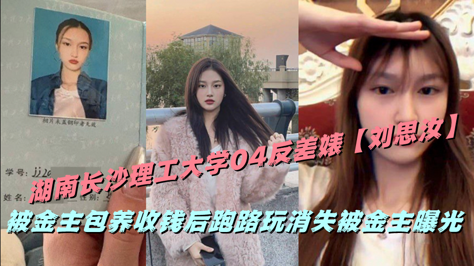 湖南长沙理工大学04反差婊【刘思汝】被金主包养，收钱后跑路玩消失被金主曝光