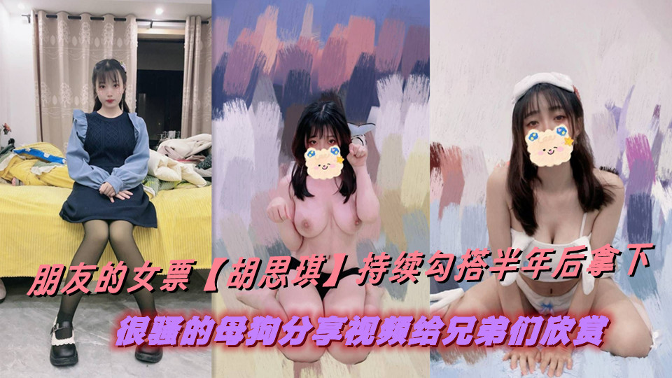 朋友的女票【胡思琪】持续勾搭半年后拿下，很骚的母狗分享视频给兄弟们欣赏