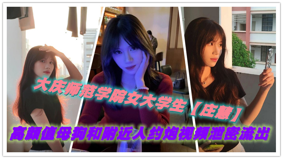大庆师范学院女大学生【庄慧】高颜值母狗和附近人约炮视频泄密流出