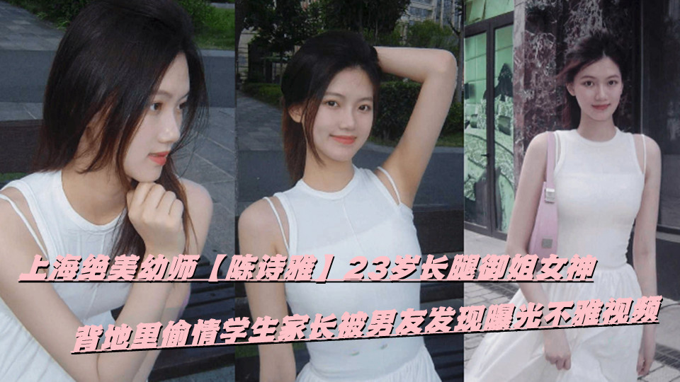 上海绝美幼师【陈诗雅】23岁长腿御姐女神，背地里偷情学生家长被男友发现曝光不雅视频