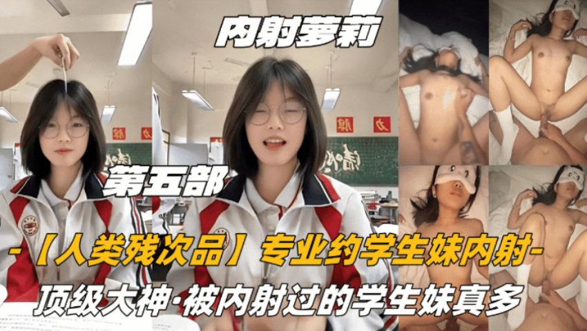 顶级大神【人类残次品】专业约学生妹，第五部